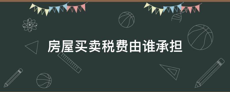 房屋买卖税费由谁承担 房屋买卖税费是否都是买方承担