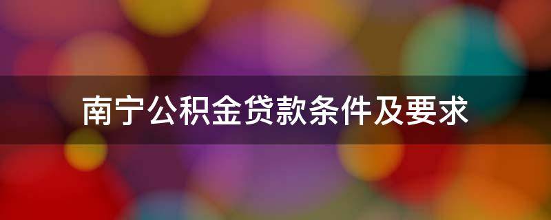 南宁公积金贷款条件及要求 南宁公积金贷款条件及要求2021