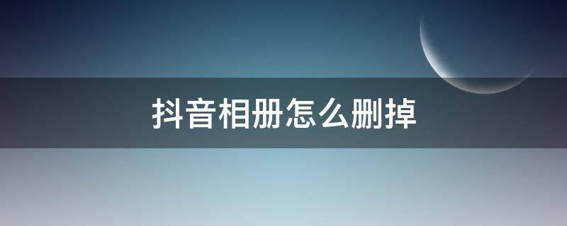 抖音相册怎么删掉 抖音怎么删除相册