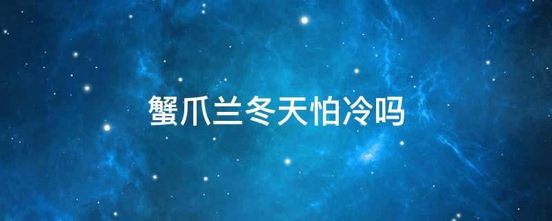 蟹爪兰冬天怕冷吗 蟹爪兰冬天怕不怕冷