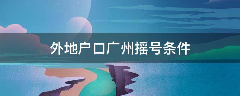 外地户口广州摇号条件（外地户口在广州摇号条件）