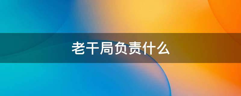 老干局负责什么 老干局负责什么死亡