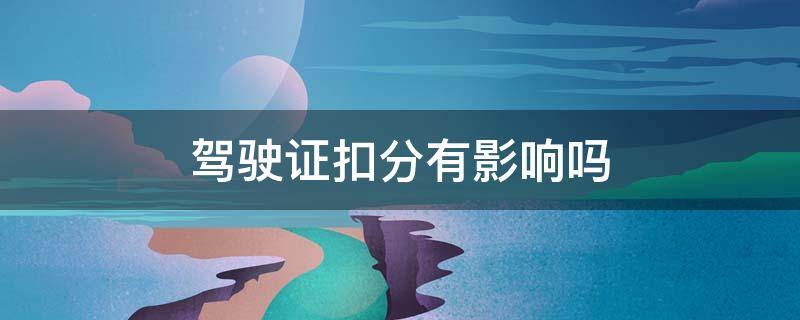 驾驶证扣分有影响吗 2022年驾驶证扣分有影响吗