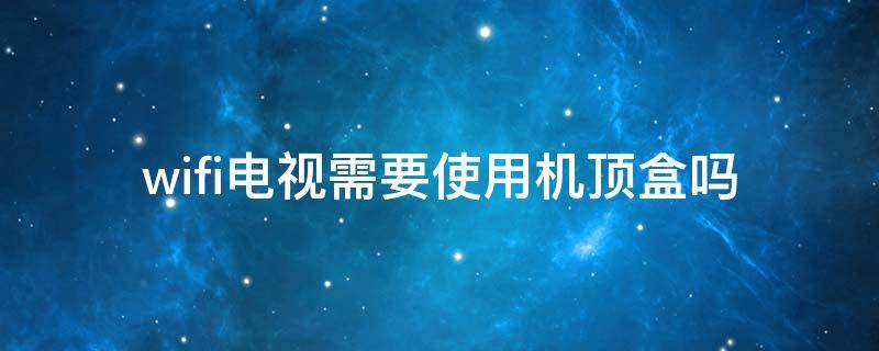 wifi电视需要使用机顶盒吗 电视连wifi是不是不需要机顶盒了