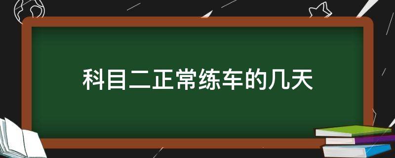 科目二正常练车的几天 科目二正常练车得几天