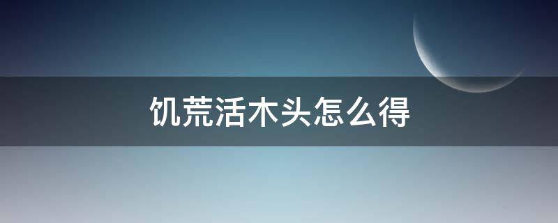 饥荒活木头怎么得（饥荒活木头怎么得到）