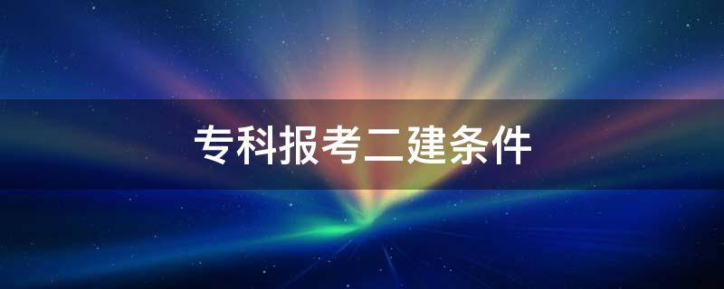 专科报考二建条件 二建报考本科专科条件