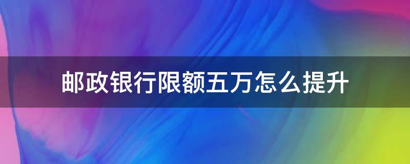 邮政银行限额五万怎么提升（邮政手机银行限额5万怎么提升）