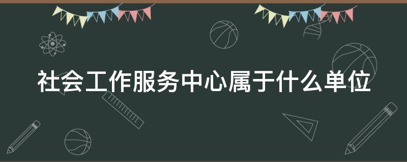 社会工作服务中心属于什么单位 社会工作服务中心是做什么