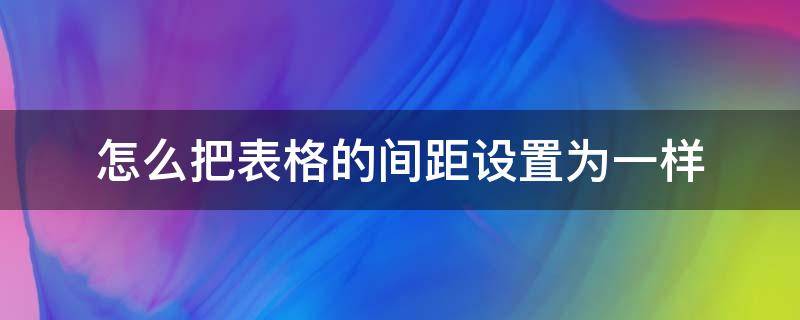 怎么把表格的间距设置为一样（怎样把表格的间距设置成一样）