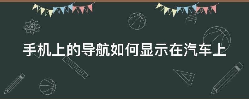 手机上的导航如何显示在汽车上（手机导航怎么显示在汽车上）