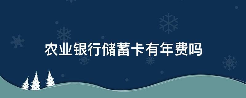 农业银行储蓄卡有年费吗 农业银行储蓄卡有年费吗?