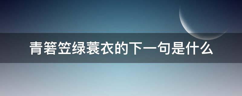 青箬笠绿蓑衣的下一句是什么 青箬笠绿蓑衣上一句是什么