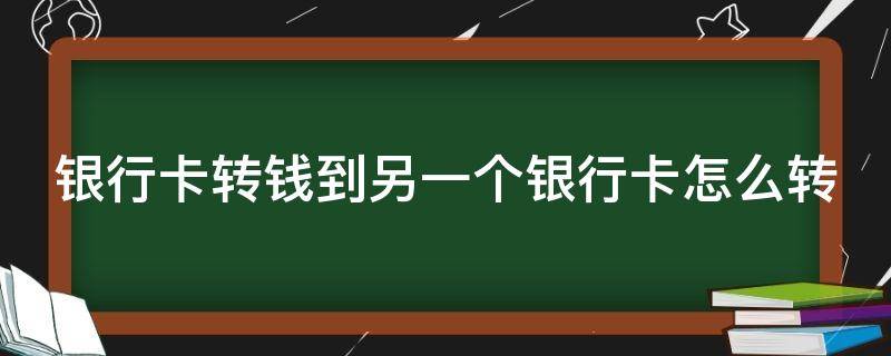 银行卡转钱到另一个银行卡怎么转（银行卡转钱到另一个银行卡上怎么转）