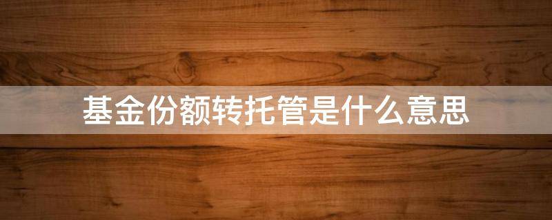 基金份额转托管是什么意思 基金托管转出是什么意思