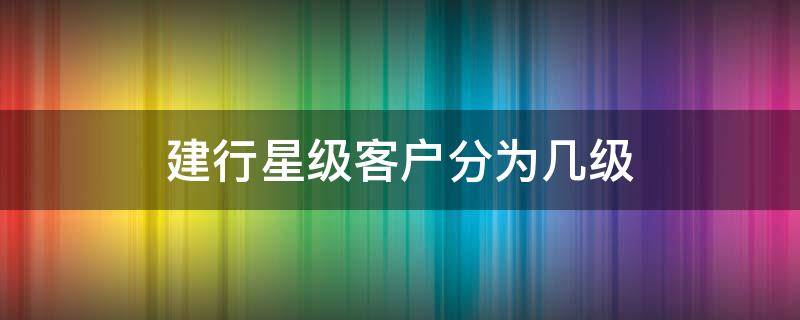 建行星级客户分为几级（建行星级客户划分标准）