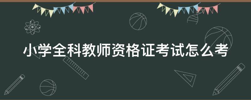 小学全科教师资格证考试怎么考（小学全科教师资格证报考条件）