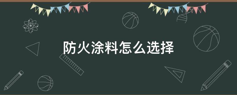 防火涂料怎么选择（防火涂料）