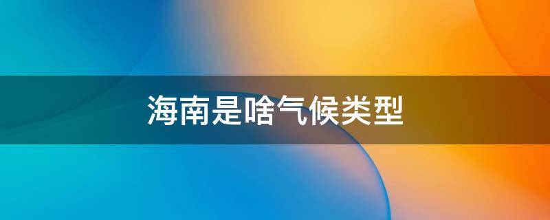 海南是啥气候类型 海南是什么气候类型?