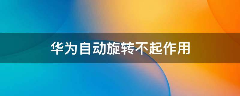 华为自动旋转不起作用 为什么华为的自动旋转没用