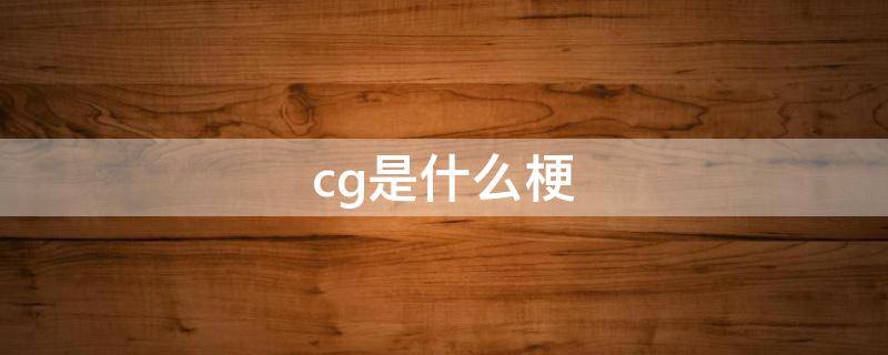 cg是什么梗（cgd是什么梗）