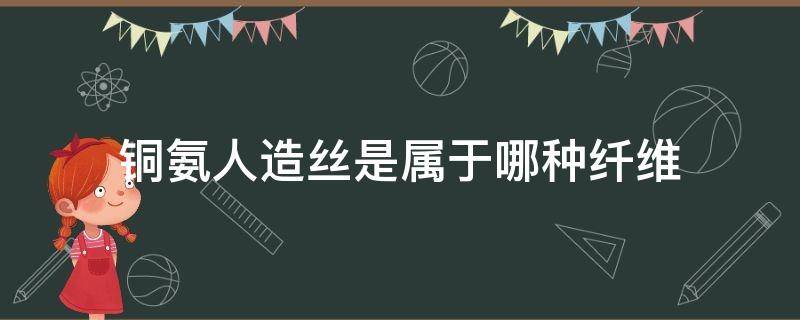 铜氨人造丝是属于哪种纤维（铜氨丝属于什么纤维）