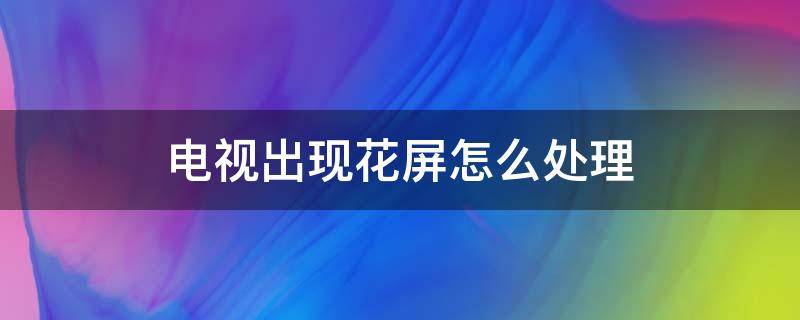 电视出现花屏怎么处理 电视上出现花屏怎么办