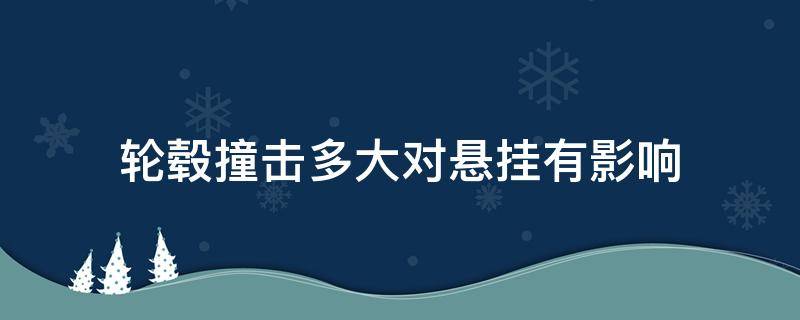 轮毂撞击多大对悬挂有影响 轮毂撞击会导致悬挂变形吗