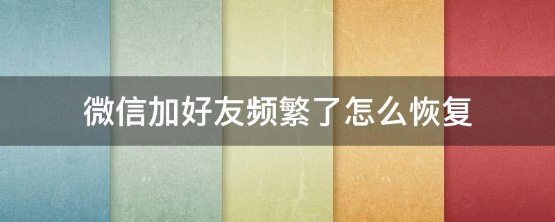 微信加好友频繁了怎么恢复（微信加好友频繁了怎么恢复这个大概几天就好了）