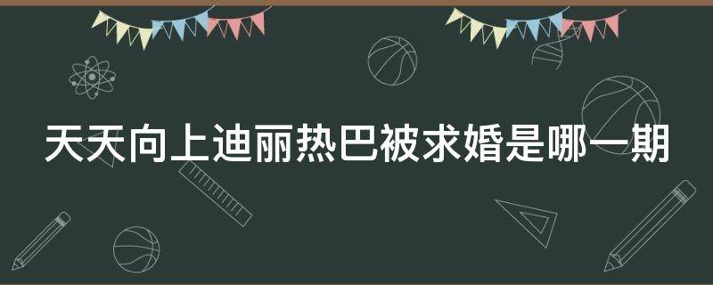 天天向上迪丽热巴被求婚是哪一期