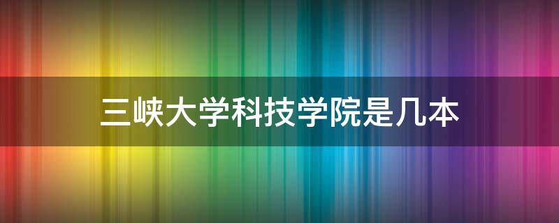 三峡大学科技学院是几本（三峡大学科技学院是几本院校）