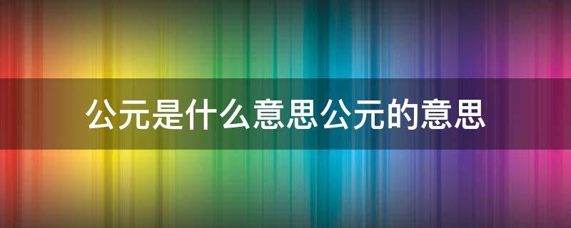 公元是什么意思公元的意思 公元到底是什么意思