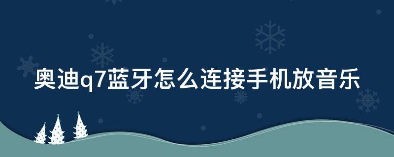 奥迪q7蓝牙怎么连接手机放音乐 奥迪q7蓝牙怎么连接手机放音乐的