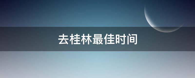 去桂林最佳时间 什么时间适合去桂林