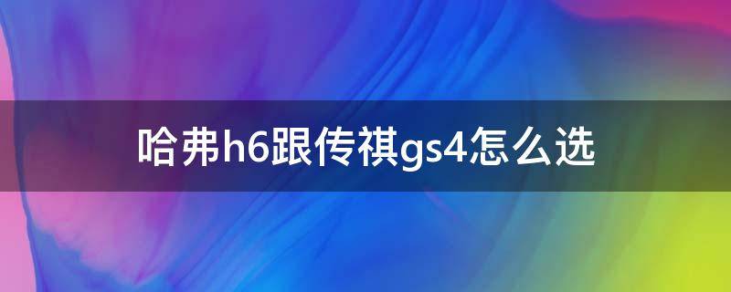 哈弗h6跟传祺gs4怎么选（传祺GS4和哈弗H6哪个好）