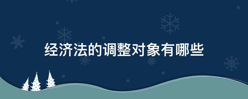 经济法的调整对象有哪些 经济法的调整对象有哪些(简答题