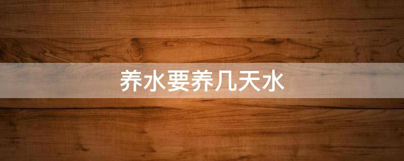 养水要养几天水 养鱼养水要养几天水