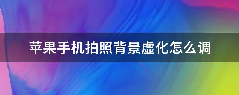 苹果手机拍照背景虚化怎么调（苹果手机拍照背景虚化怎么调回来）