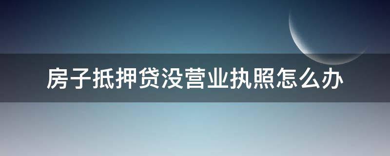 房子抵押贷没营业执照怎么办（没有营业执照可以用房产证抵押贷款）