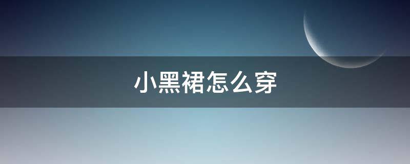 小黑裙怎么穿（小黑裙连衣裙如何穿搭）