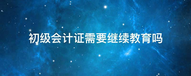 初级会计证需要继续教育吗（在校生初级会计证需要继续教育吗）