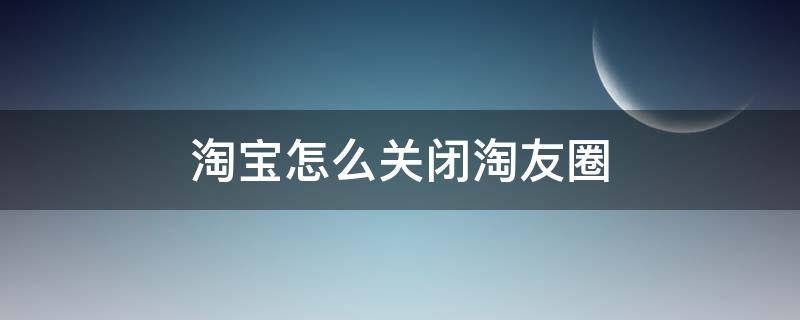 淘宝怎么关闭淘友圈 淘宝怎么关闭淘友圈邀请