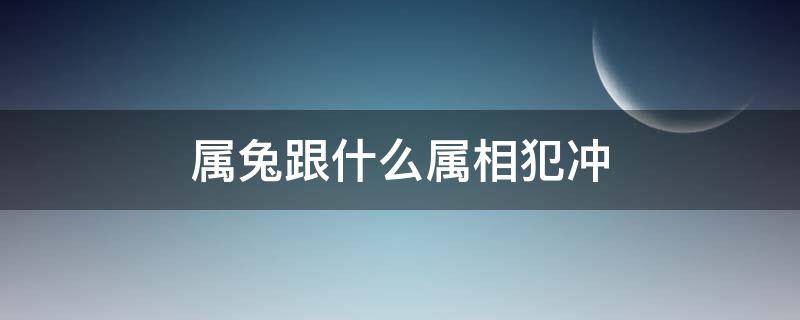 属兔跟什么属相犯冲（属兔的和什么犯冲）