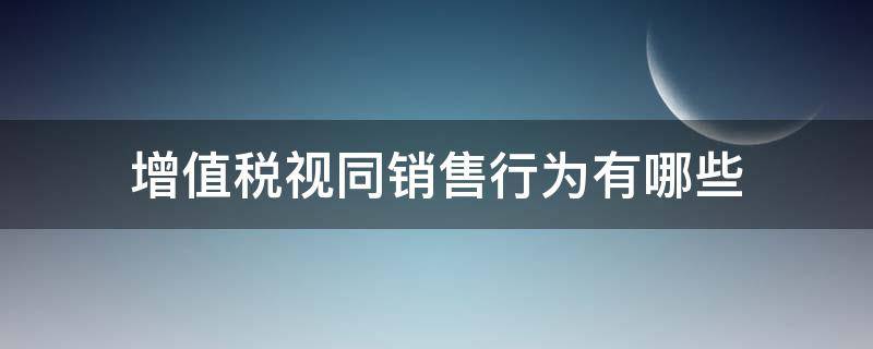 增值税视同销售行为有哪些（增值税视同销售行为有哪些8+3）