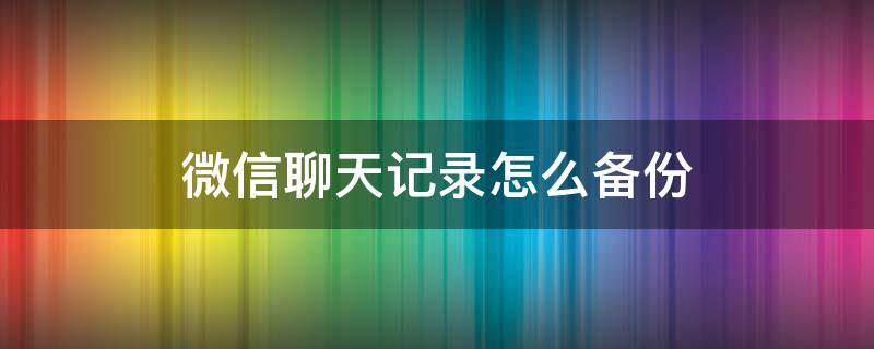 微信聊天记录怎么备份 微信聊天记录怎么备份到云端