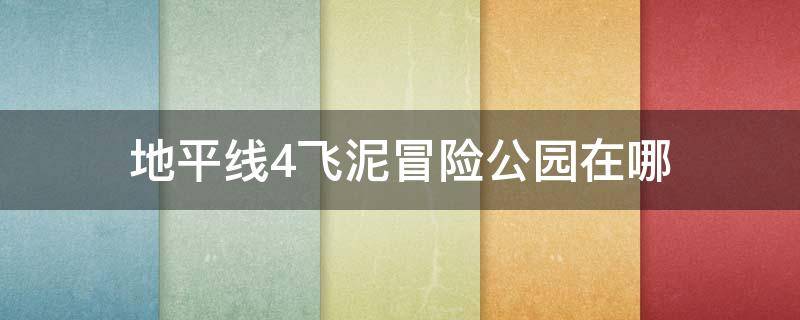 地平线4飞泥冒险公园在哪（地平线4飞泥冒险乐园）