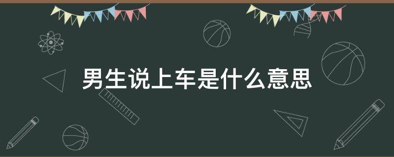 男生说上车是什么意思（男生说坐车什么意思）