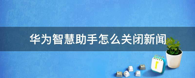 华为智慧助手怎么关闭新闻（华为智慧助手怎么关闭新闻推送）