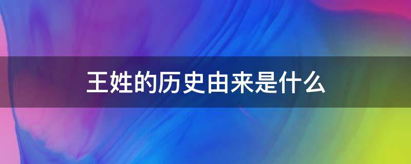 王姓的历史由来是什么 王姓的历史来源是什么