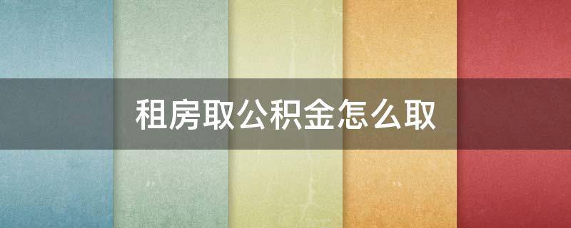 租房取公积金怎么取（租房取公积金怎么取消）